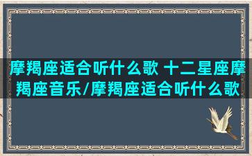 摩羯座适合听什么歌 十二星座摩羯座音乐/摩羯座适合听什么歌 十二星座摩羯座音乐-我的网站